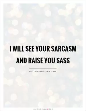 I will see your sarcasm and raise you sass Picture Quote #1