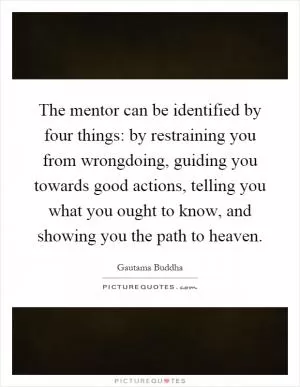The mentor can be identified by four things: by restraining you from wrongdoing, guiding you towards good actions, telling you what you ought to know, and showing you the path to heaven Picture Quote #1