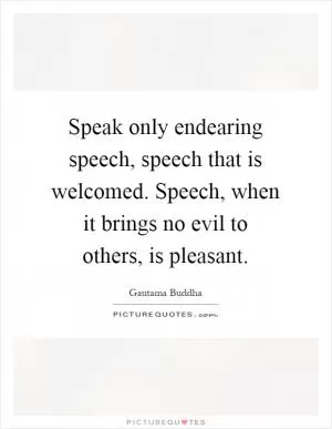 Speak only endearing speech, speech that is welcomed. Speech, when it brings no evil to others, is pleasant Picture Quote #1