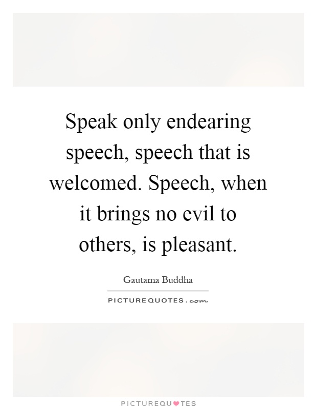 Speak only endearing speech, speech that is welcomed. Speech, when it brings no evil to others, is pleasant Picture Quote #1
