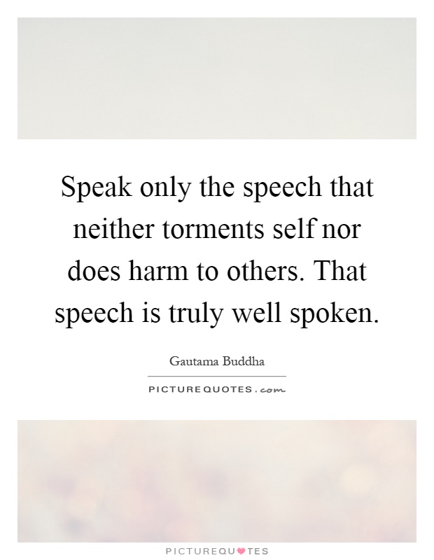Speak only the speech that neither torments self nor does harm to others. That speech is truly well spoken Picture Quote #1