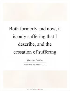 Both formerly and now, it is only suffering that I describe, and the cessation of suffering Picture Quote #1
