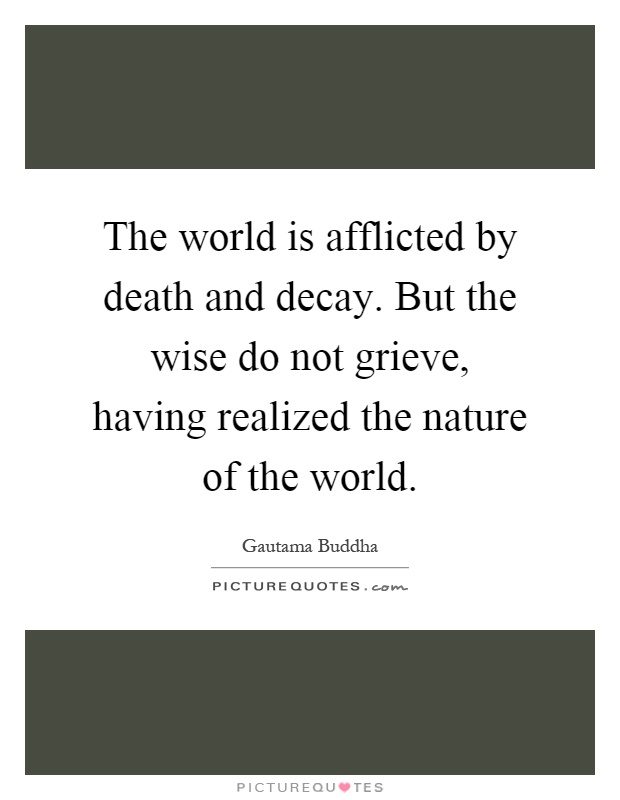 The world is afflicted by death and decay. But the wise do not grieve, having realized the nature of the world Picture Quote #1
