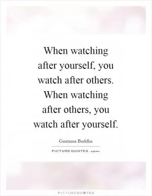 When watching after yourself, you watch after others. When watching after others, you watch after yourself Picture Quote #1