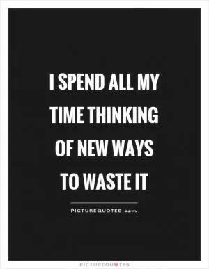 I spend all my time thinking of new ways to waste it Picture Quote #1