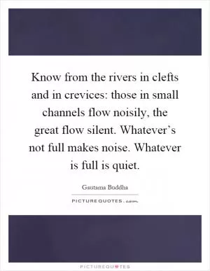 Know from the rivers in clefts and in crevices: those in small channels flow noisily, the great flow silent. Whatever’s not full makes noise. Whatever is full is quiet Picture Quote #1