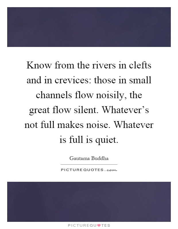 Know from the rivers in clefts and in crevices: those in small channels flow noisily, the great flow silent. Whatever's not full makes noise. Whatever is full is quiet Picture Quote #1
