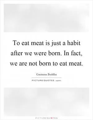 To eat meat is just a habit after we were born. In fact, we are not born to eat meat Picture Quote #1