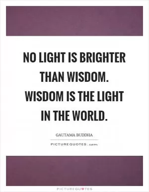 No light is brighter than wisdom. Wisdom is the light in the world Picture Quote #1