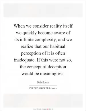 When we consider reality itself we quickly become aware of its infinite complexity, and we realize that our habitual perception of it is often inadequate. If this were not so, the concept of deception would be meaningless Picture Quote #1
