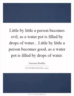Little by little a person becomes evil, as a water pot is filled by drops of water... Little by little a person becomes good, as a water pot is filled by drops of water Picture Quote #1