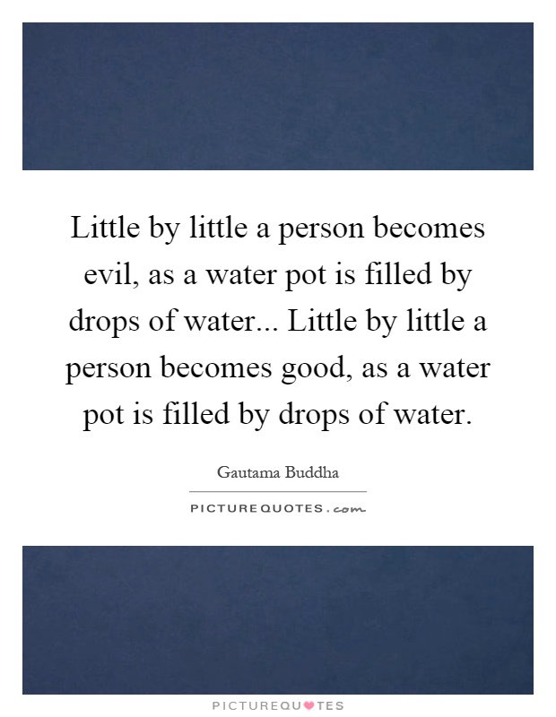 Little by little a person becomes evil, as a water pot is filled by drops of water... Little by little a person becomes good, as a water pot is filled by drops of water Picture Quote #1