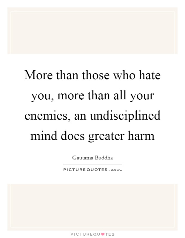 More than those who hate you, more than all your enemies, an undisciplined mind does greater harm Picture Quote #1