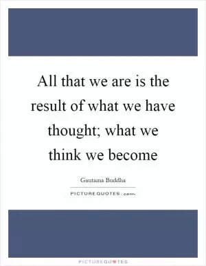 All that we are is the result of what we have thought; what we think we become Picture Quote #1