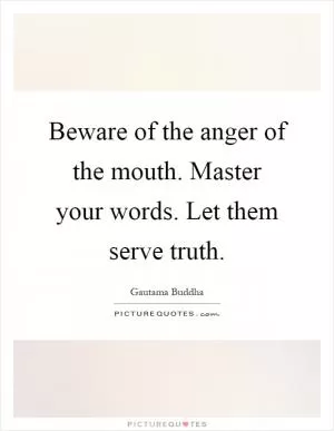 Beware of the anger of the mouth. Master your words. Let them serve truth Picture Quote #1