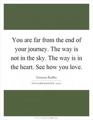 You are far from the end of your journey. The way is not in the sky. The way is in the heart. See how you love Picture Quote #1