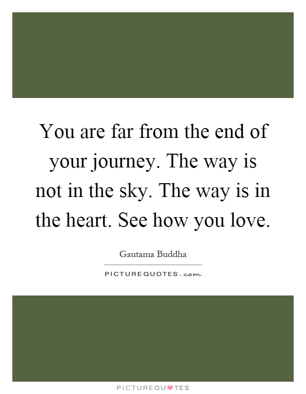 You are far from the end of your journey. The way is not in the sky. The way is in the heart. See how you love Picture Quote #1