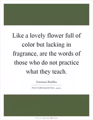 Like a lovely flower full of color but lacking in fragrance, are the words of those who do not practice what they teach Picture Quote #1