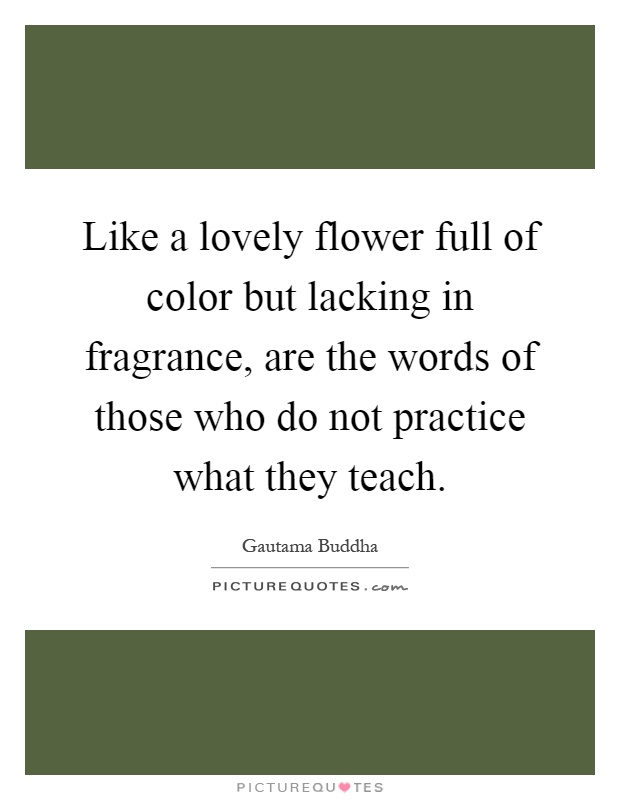 Like a lovely flower full of color but lacking in fragrance, are the words of those who do not practice what they teach Picture Quote #1