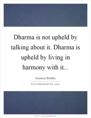 Dharma is not upheld by talking about it. Dharma is upheld by living in harmony with it Picture Quote #1