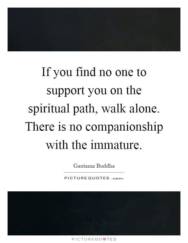 If you find no one to support you on the spiritual path, walk alone. There is no companionship with the immature Picture Quote #1