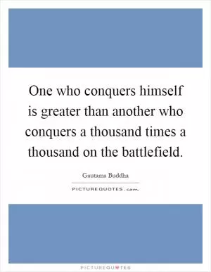 One who conquers himself is greater than another who conquers a thousand times a thousand on the battlefield Picture Quote #1