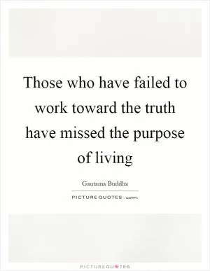 Those who have failed to work toward the truth have missed the purpose of living Picture Quote #1