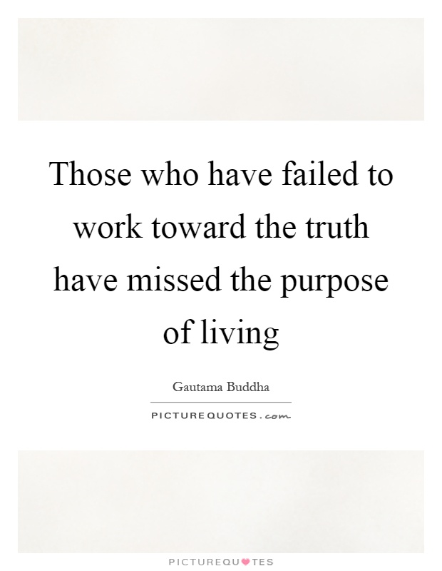 Those who have failed to work toward the truth have missed the purpose of living Picture Quote #1