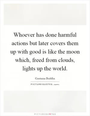 Whoever has done harmful actions but later covers them up with good is like the moon which, freed from clouds, lights up the world Picture Quote #1