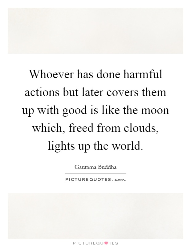 Whoever has done harmful actions but later covers them up with good is like the moon which, freed from clouds, lights up the world Picture Quote #1