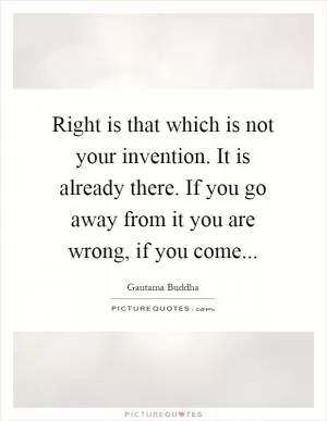 Right is that which is not your invention. It is already there. If you go away from it you are wrong, if you come Picture Quote #1