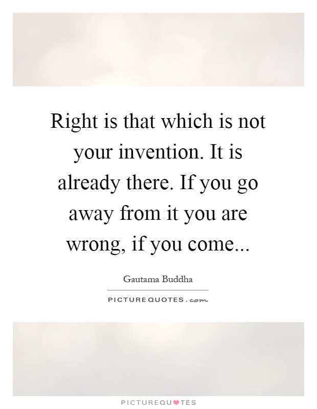 Right is that which is not your invention. It is already there. If you go away from it you are wrong, if you come Picture Quote #1