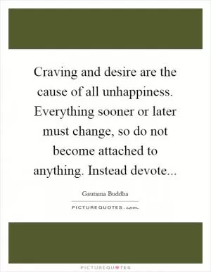 Craving and desire are the cause of all unhappiness. Everything sooner or later must change, so do not become attached to anything. Instead devote Picture Quote #1