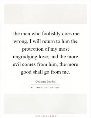 The man who foolishly does me wrong, I will return to him the protection of my most ungrudging love; and the more evil comes from him, the more good shall go from me Picture Quote #1