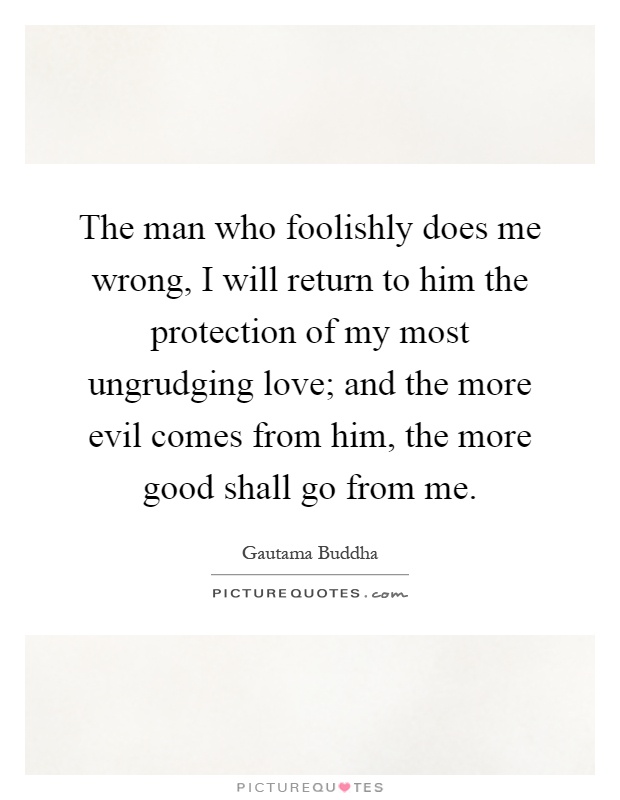 The man who foolishly does me wrong, I will return to him the protection of my most ungrudging love; and the more evil comes from him, the more good shall go from me Picture Quote #1