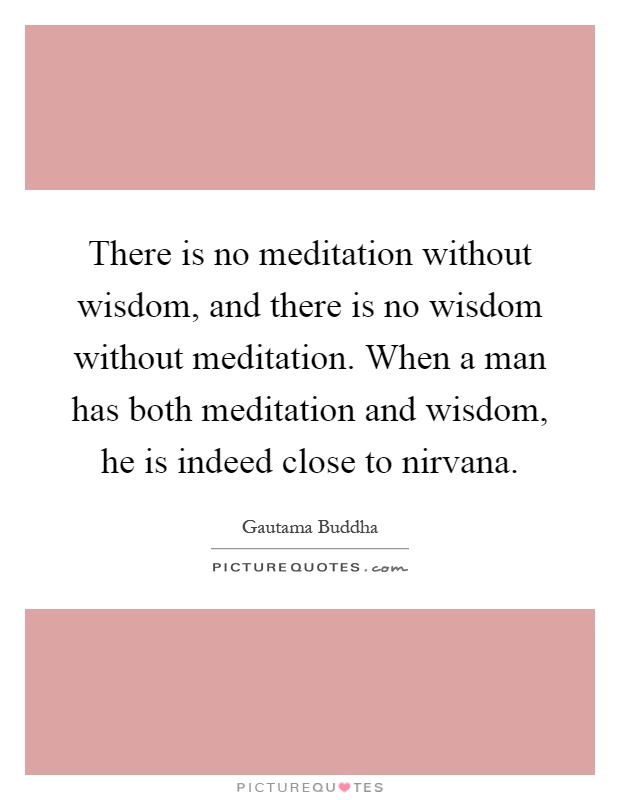 There is no meditation without wisdom, and there is no wisdom without meditation. When a man has both meditation and wisdom, he is indeed close to nirvana Picture Quote #1