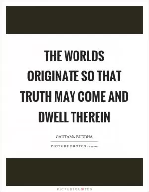 The worlds originate so that truth may come and dwell therein Picture Quote #1