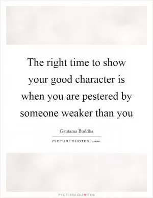 The right time to show your good character is when you are pestered by someone weaker than you Picture Quote #1