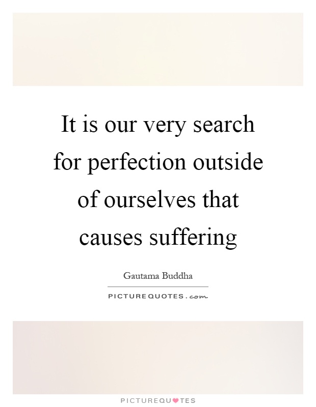 It is our very search for perfection outside of ourselves that causes suffering Picture Quote #1