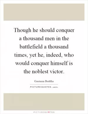 Though he should conquer a thousand men in the battlefield a thousand times, yet he, indeed, who would conquer himself is the noblest victor Picture Quote #1