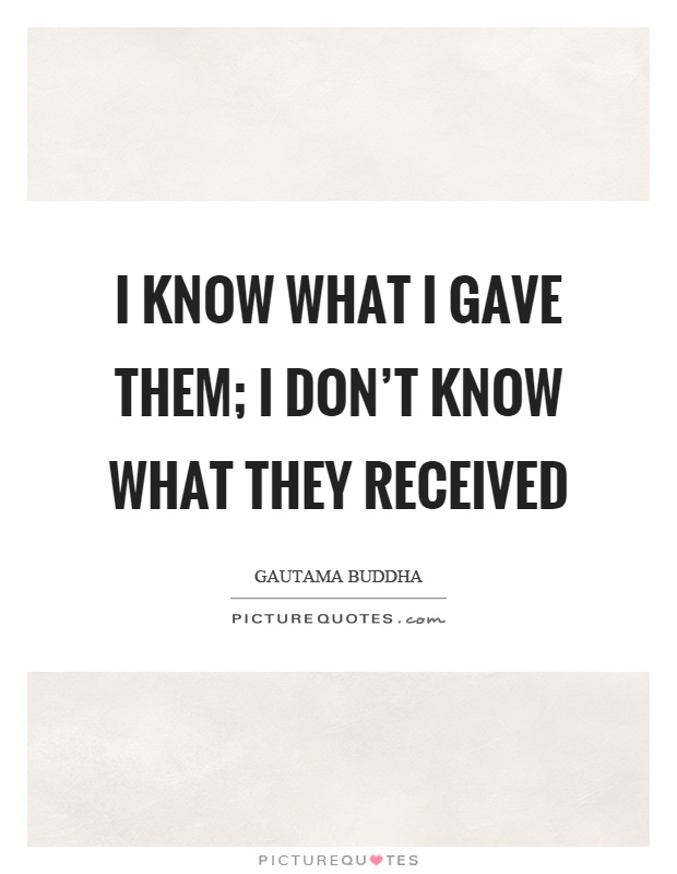 I know what I gave them; I don't know what they received Picture Quote #1