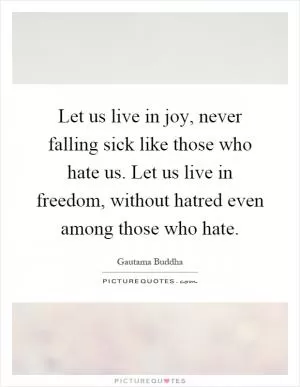 Let us live in joy, never falling sick like those who hate us. Let us live in freedom, without hatred even among those who hate Picture Quote #1