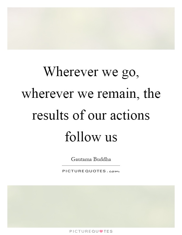 Wherever we go, wherever we remain, the results of our actions follow us Picture Quote #1