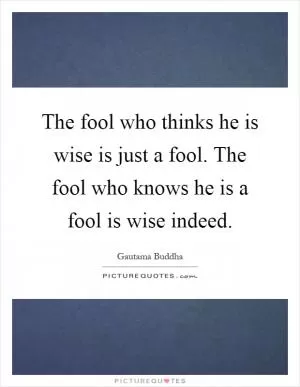 The fool who thinks he is wise is just a fool. The fool who knows he is a fool is wise indeed Picture Quote #1