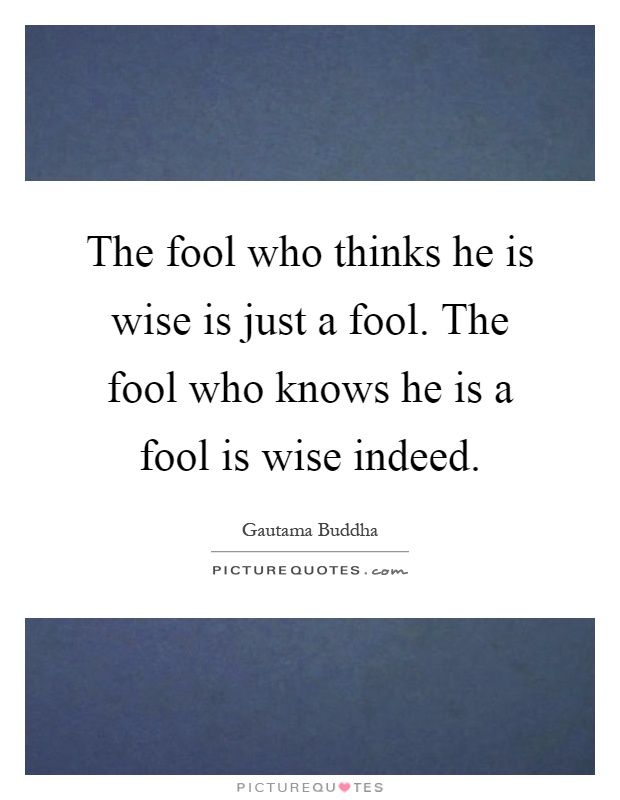 The fool who thinks he is wise is just a fool. The fool who knows he is a fool is wise indeed Picture Quote #1