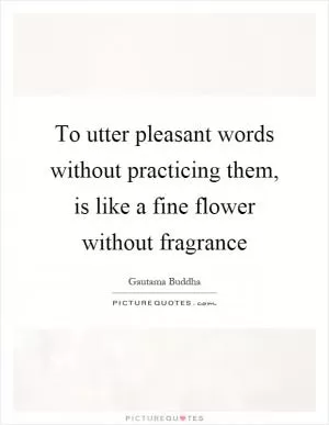To utter pleasant words without practicing them, is like a fine flower without fragrance Picture Quote #1