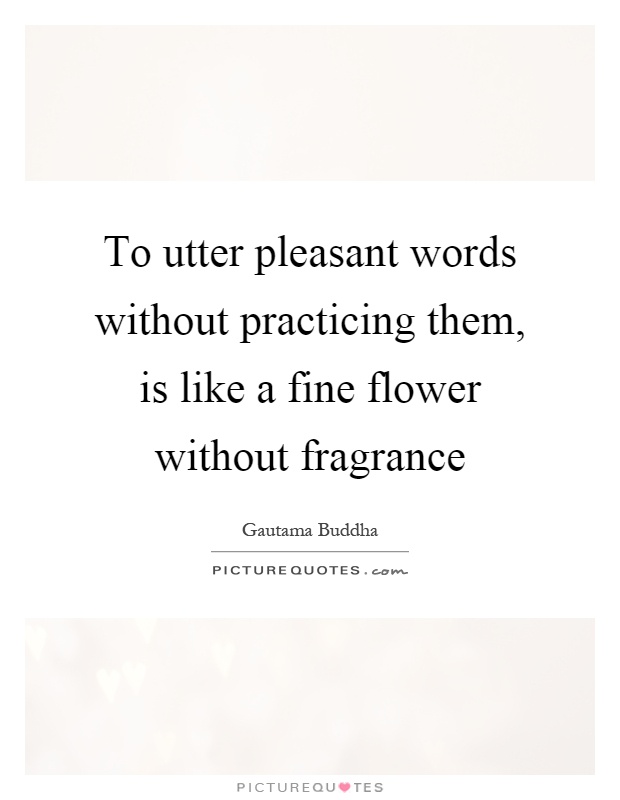 To utter pleasant words without practicing them, is like a fine flower without fragrance Picture Quote #1