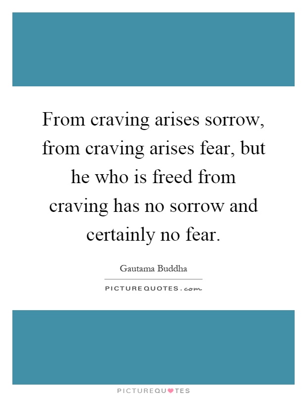 From craving arises sorrow, from craving arises fear, but he who is freed from craving has no sorrow and certainly no fear Picture Quote #1