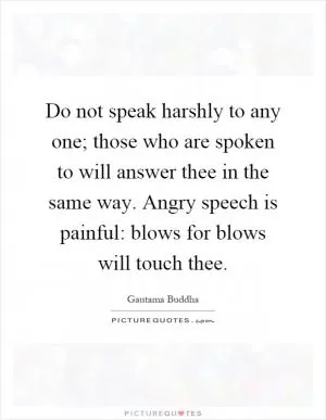 Do not speak harshly to any one; those who are spoken to will answer thee in the same way. Angry speech is painful: blows for blows will touch thee Picture Quote #1