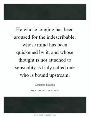 He whose longing has been aroused for the indescribable, whose mind has been quickened by it, and whose thought is not attached to sensuality is truly called one who is bound upstream Picture Quote #1